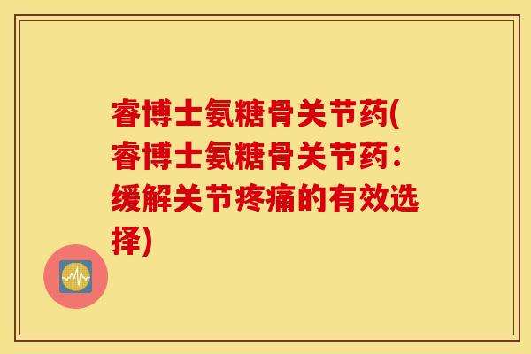 睿博士氨糖骨关节药(睿博士氨糖骨关节药：缓解关节疼痛的有效选择)