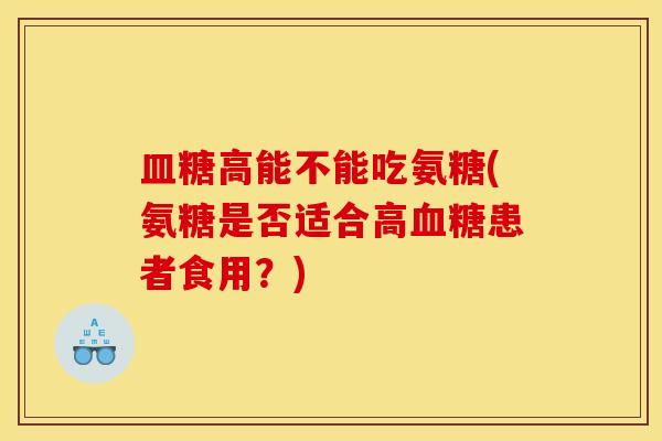 皿糖高能不能吃氨糖(氨糖是否适合高血糖患者食用?) 皿糖高能不能吃氨糖(氨糖是否适合高血糖患者食用?)