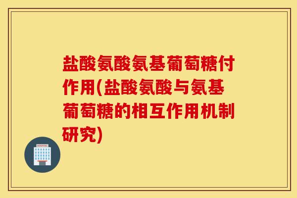 盐酸氨酸氨基葡萄糖付作用(盐酸氨酸与氨基葡萄糖的相互作用机制研究)