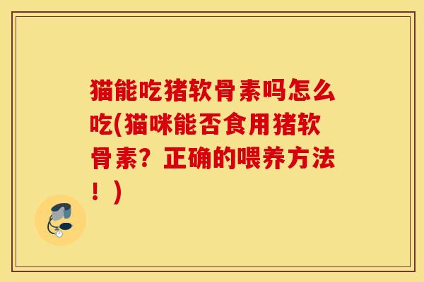猫能吃猪软骨素吗怎么吃(猫咪能否食用猪软骨素?正确的喂养方法!) 猫能吃猪软骨素吗怎么吃(猫咪能否食用猪软骨素?正确的喂养方法!)