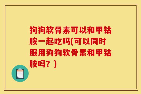 狗狗软骨素可以和甲钴胺一起吃吗(可以同时服用狗狗软骨素和甲钴胺吗？)