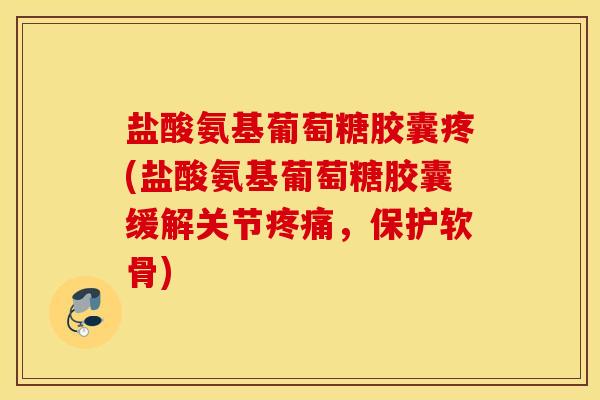 盐酸氨基葡萄糖胶囊疼(盐酸氨基葡萄糖胶囊缓解关节疼痛，保护软骨)
