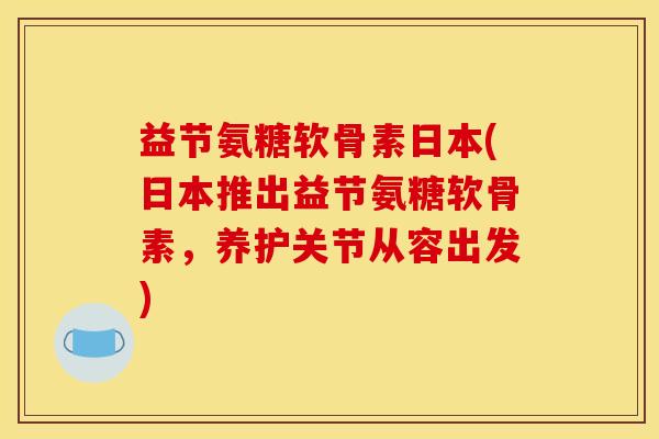 益节氨糖软骨素日本(日本推出益节氨糖软骨素，养护关节从容出发)