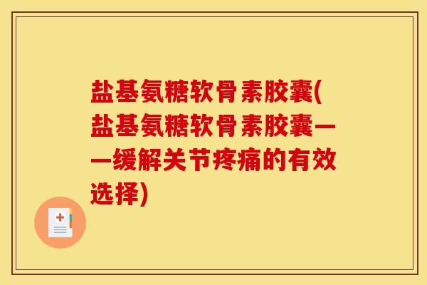 盐基氨糖软骨素胶囊(盐基氨糖软骨素胶囊——缓解关节疼痛的有效选择)