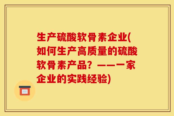 生产硫酸软骨素企业(如何生产高质量的硫酸软骨素产品？——一家企业的实践经验)