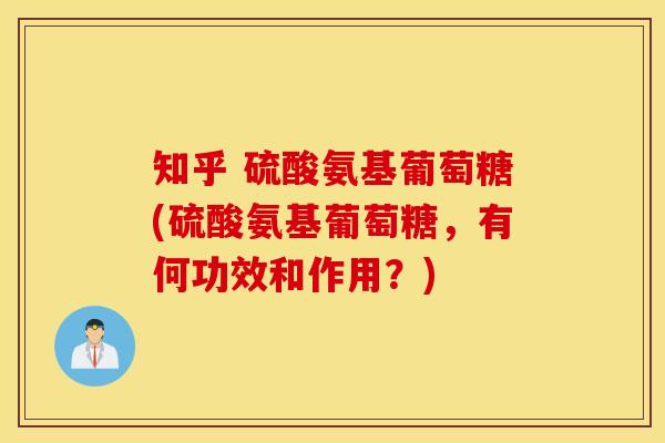 知乎 硫酸氨基葡萄糖(硫酸氨基葡萄糖，有何功效和作用？)