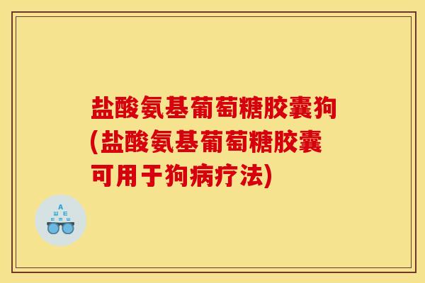 盐酸氨基葡萄糖胶囊狗(盐酸氨基葡萄糖胶囊可用于狗病疗法) 盐酸氨基葡萄糖胶囊狗(盐酸氨基葡萄糖胶囊可用于狗病疗法)
