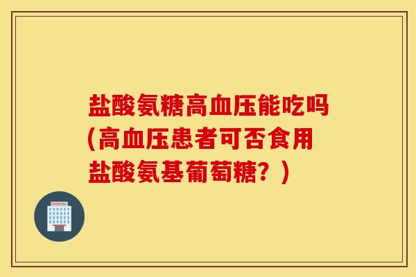 盐酸氨糖高血压能吃吗(高血压患者可否食用盐酸氨基葡萄糖？)