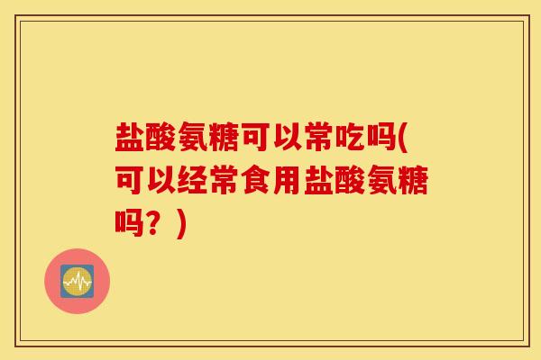 盐酸氨糖可以常吃吗(可以经常食用盐酸氨糖吗？)