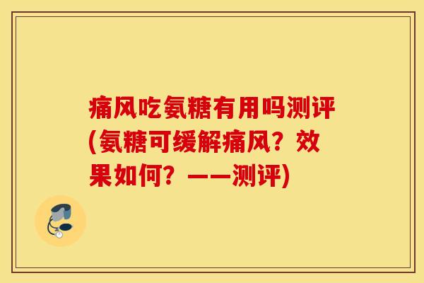 痛风吃氨糖有用吗测评(氨糖可缓解痛风？效果如何？——测评)