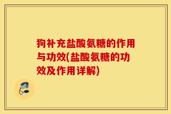 狗补充盐酸氨糖的作用与功效(盐酸氨糖的功效及作用详解)