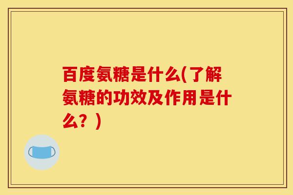 百度氨糖是什么(了解氨糖的功效及作用是什么？)
