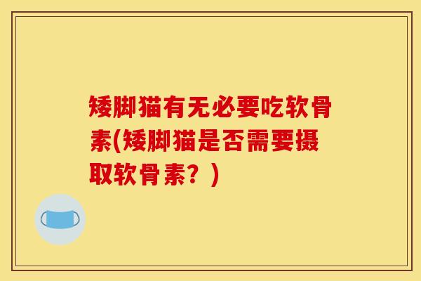矮脚猫有无必要吃软骨素(矮脚猫是否需要摄取软骨素？)