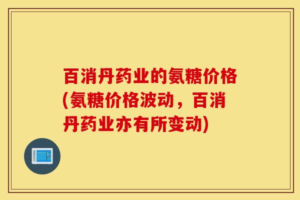 百消丹药业的氨糖价格(氨糖价格波动，百消丹药业亦有所变动)
