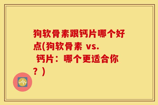 狗软骨素跟钙片哪个好点(狗软骨素 vs. 钙片：哪个更适合你？)