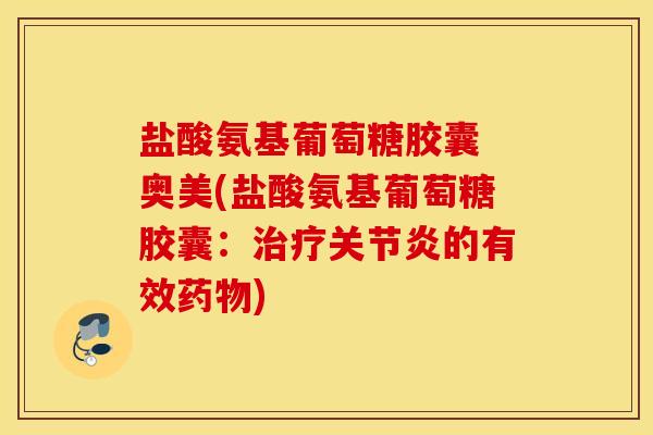 盐酸氨基葡萄糖胶囊 奥美(盐酸氨基葡萄糖胶囊：治疗关节炎的有效药物)
