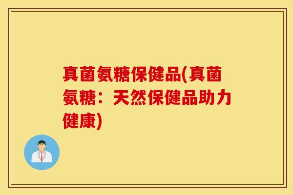 真菌氨糖保健品(真菌氨糖:天然保健品助力健康) 真菌氨糖保健品(真菌氨糖:天然保健品助力健康)