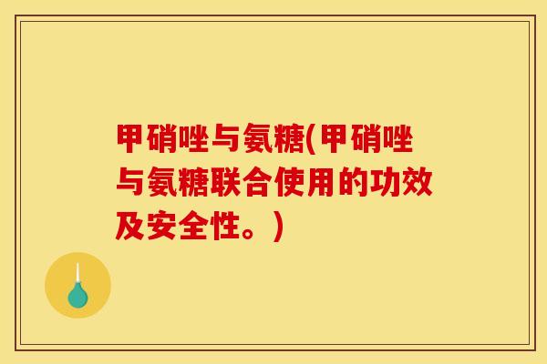 甲硝唑与氨糖(甲硝唑与氨糖联合使用的功效及安全性。)