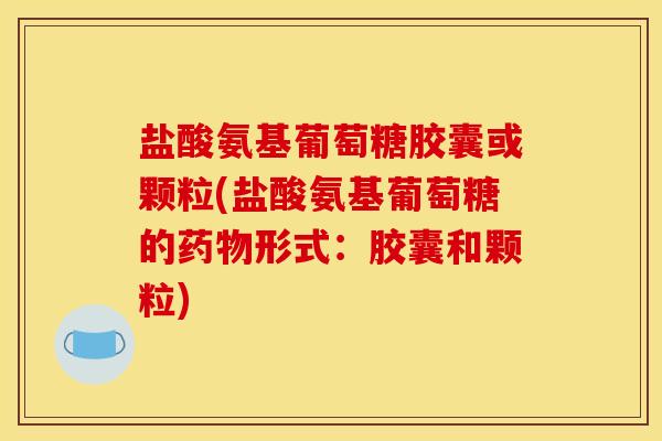 盐酸氨基葡萄糖胶囊或颗粒(盐酸氨基葡萄糖的药物形式:胶囊和颗粒) 盐酸氨基葡萄糖胶囊或颗粒(盐酸氨基葡萄糖的药物形式:胶囊和颗粒)