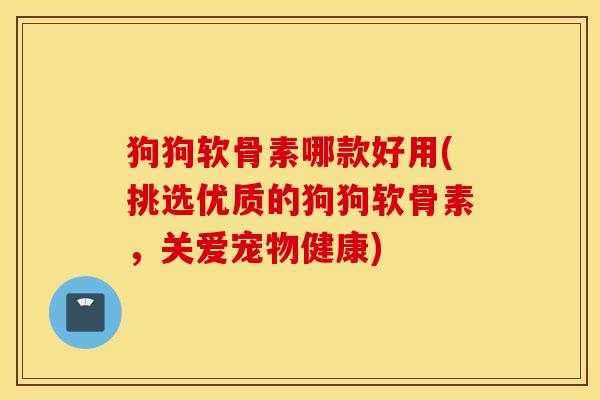 狗狗软骨素哪款好用(挑选优质的狗狗软骨素，关爱宠物健康)