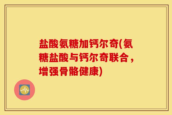 盐酸氨糖加钙尔奇(氨糖盐酸与钙尔奇联合，增强骨骼健康)