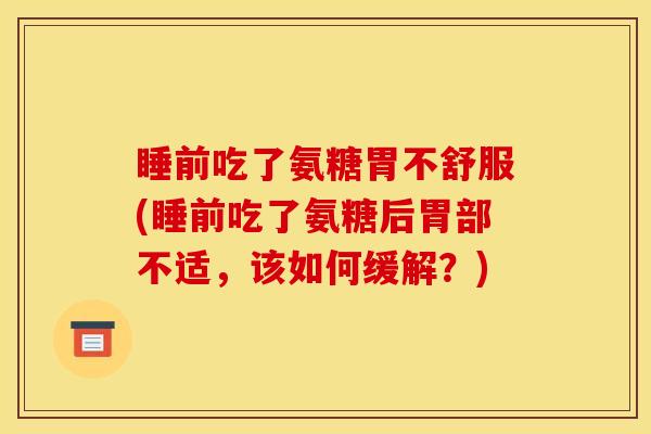 睡前吃了氨糖胃不舒服(睡前吃了氨糖后胃部不适，该如何缓解？)