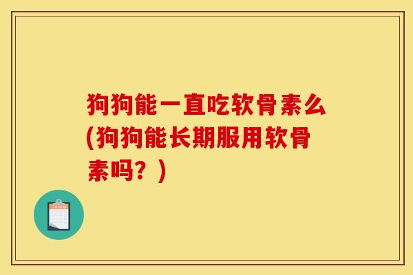 狗狗能一直吃软骨素么(狗狗能长期服用软骨素吗？)