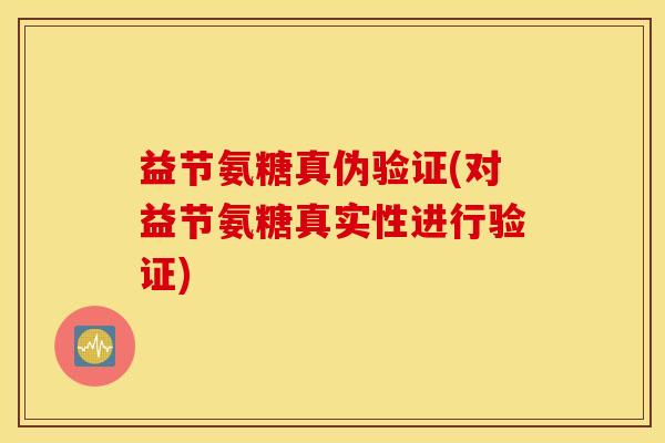 益节氨糖真伪验证(对益节氨糖真实性进行验证) 益节氨糖真伪验证(对益节氨糖真实性进行验证)