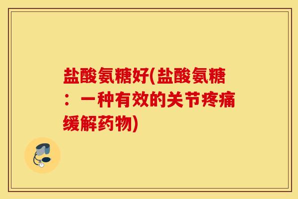 盐酸氨糖好(盐酸氨糖：一种有效的关节疼痛缓解药物)