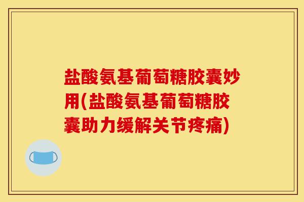 盐酸氨基葡萄糖胶囊妙用(盐酸氨基葡萄糖胶囊助力缓解关节疼痛)