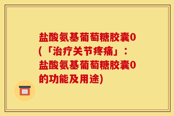 盐酸氨基葡萄糖胶囊0(「治疗关节疼痛」：盐酸氨基葡萄糖胶囊0的功能及用途)