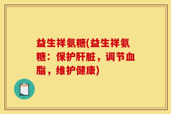 益生祥氨糖(益生祥氨糖：保护肝脏，调节血脂，维护健康)
