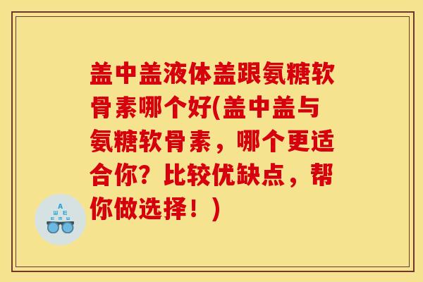 盖中盖液体盖跟氨糖软骨素哪个好(盖中盖与氨糖软骨素，哪个更适合你？比较优缺点，帮你做选择！)