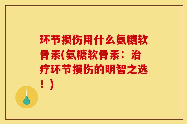 环节损伤用什么氨糖软骨素(氨糖软骨素:治疗环节损伤的明智之选!) 环节损伤用什么氨糖软骨素(氨糖软骨素:治疗环节损伤的明智之选!)
