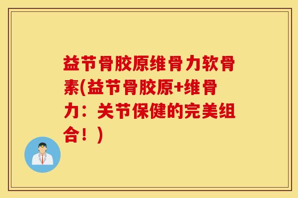 益节骨胶原维骨力软骨素(益节骨胶原+维骨力：关节保健的完美组合！)