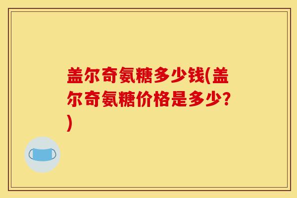 盖尔奇氨糖多少钱(盖尔奇氨糖价格是多少？)