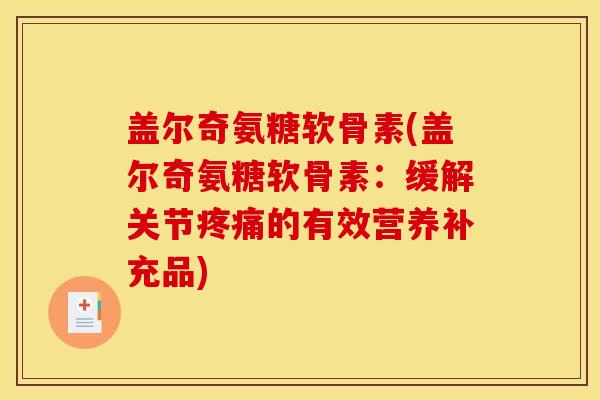 盖尔奇氨糖软骨素(盖尔奇氨糖软骨素：缓解关节疼痛的有效营养补充品)