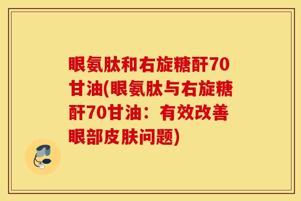 眼氨肽和右旋糖酐70甘油(眼氨肽与右旋糖酐70甘油：有效改善眼部皮肤问题)