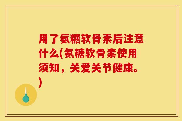用了氨糖软骨素后注意什么(氨糖软骨素使用须知，关爱关节健康。)