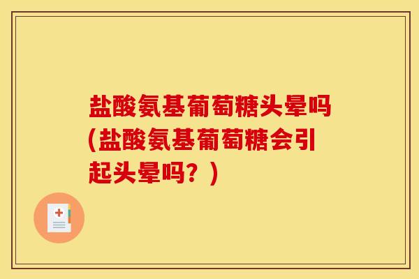 盐酸氨基葡萄糖头晕吗(盐酸氨基葡萄糖会引起头晕吗？)