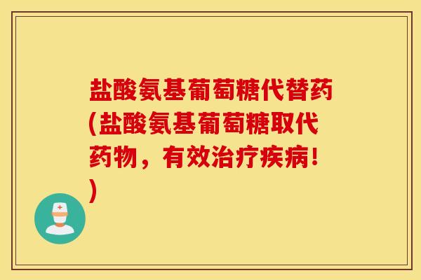 盐酸氨基葡萄糖代替药(盐酸氨基葡萄糖取代药物，有效治疗疾病！)