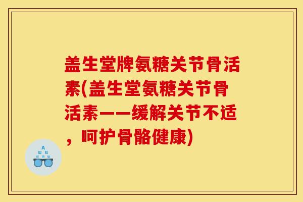 盖生堂牌氨糖关节骨活素(盖生堂氨糖关节骨活素——缓解关节不适，呵护骨骼健康)