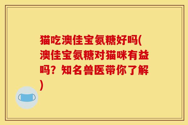 猫吃澳佳宝氨糖好吗(澳佳宝氨糖对猫咪有益吗？知名兽医带你了解)