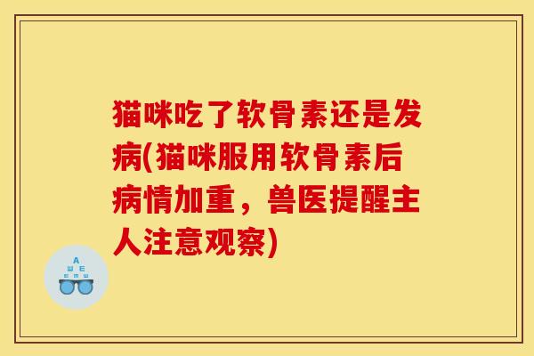 猫咪吃了软骨素还是发病(猫咪服用软骨素后病情加重，兽医提醒主人注意观察)