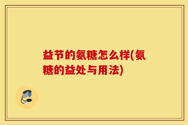 益节的氨糖怎么样(氨糖的益处与用法)