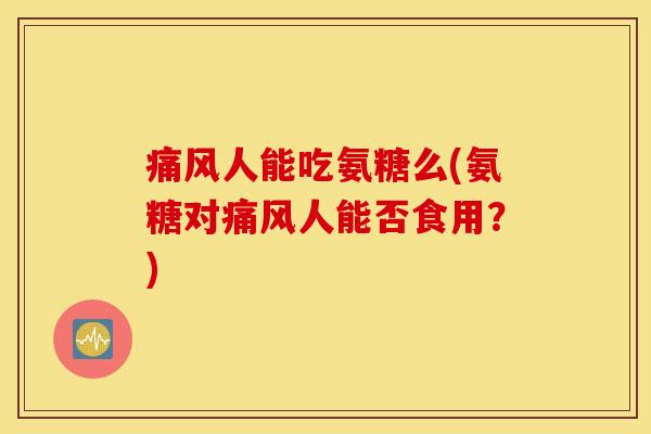 痛风人能吃氨糖么(氨糖对痛风人能否食用?) 痛风人能吃氨糖么(氨糖对痛风人能否食用?)