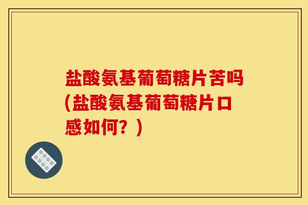 盐酸氨基葡萄糖片苦吗(盐酸氨基葡萄糖片口感如何？)