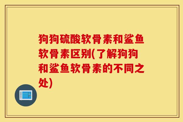 狗狗硫酸软骨素和鲨鱼软骨素区别(了解狗狗和鲨鱼软骨素的不同之处)