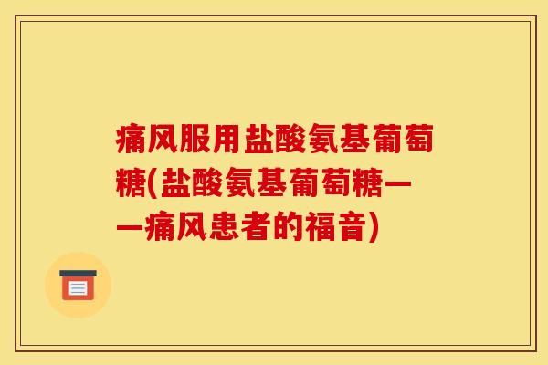 痛风服用盐酸氨基葡萄糖(盐酸氨基葡萄糖——痛风患者的福音)
