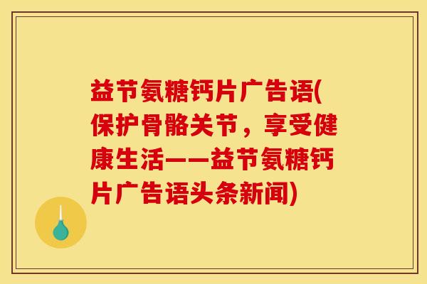 益节氨糖钙片广告语(保护骨骼关节，享受健康生活——益节氨糖钙片广告语头条新闻)